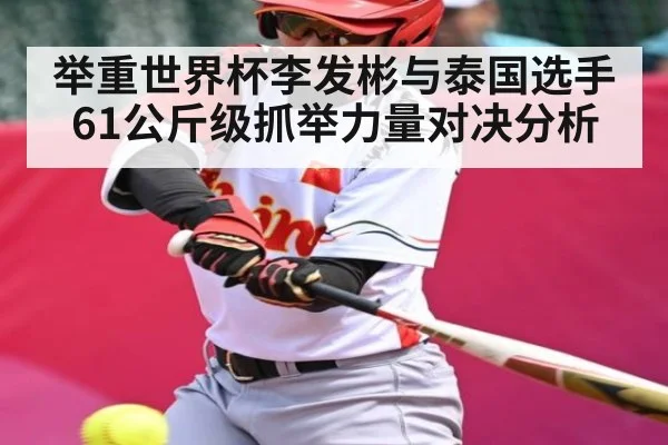 举重世界杯李发彬与泰国选手61公斤级抓举力量对决分析